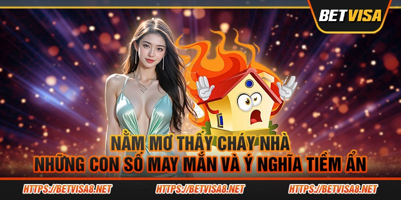 Nằm mơ thấy cháy nhà - Những con số may mắn và ý nghĩa tiềm ẩn